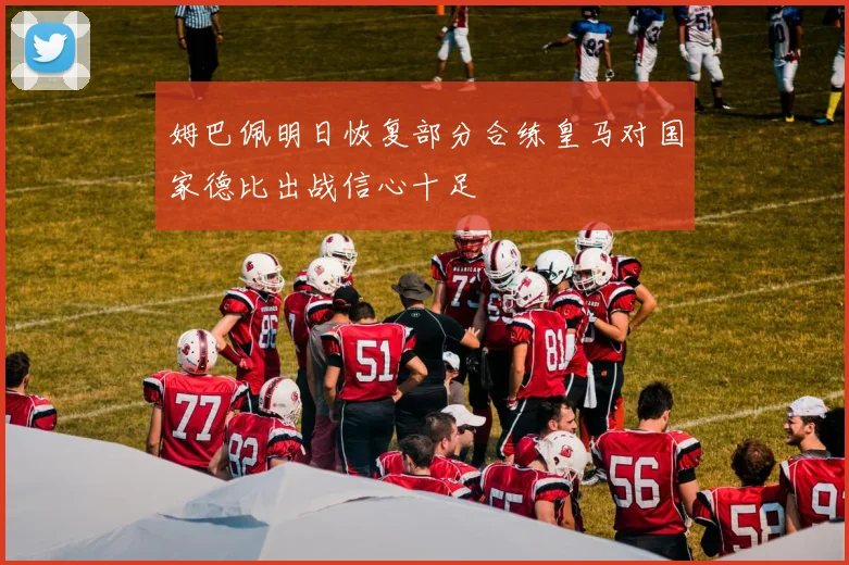 姆巴佩明日恢复部分合练皇马对国家德比出战信心十足