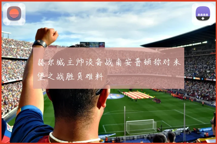 赫尔城主帅谈备战南安普顿称对米堡之战胜负难料