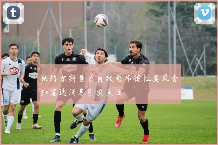 纳格尔斯曼亲自致电韦德拉奥果告知落选消息引发关注