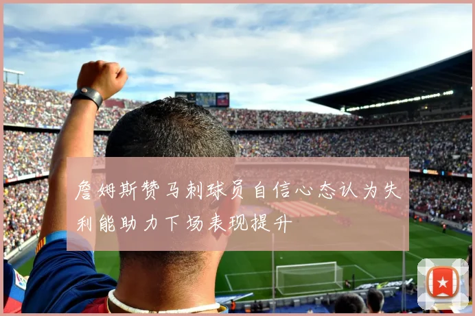 詹姆斯赞马刺球员自信心态认为失利能助力下场表现提升