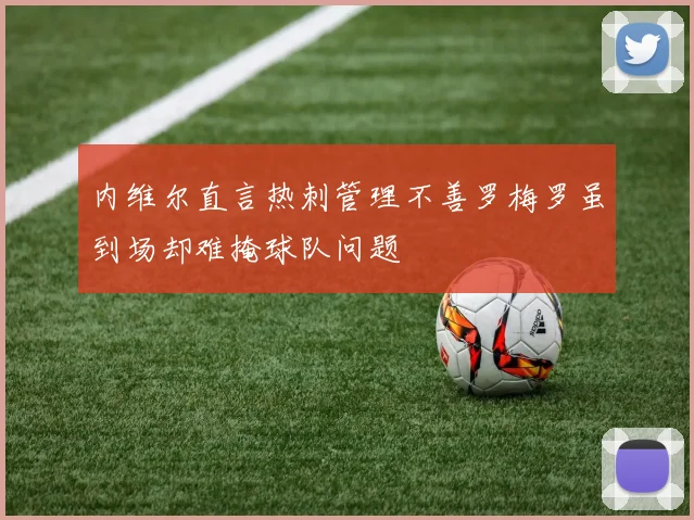 内维尔直言热刺管理不善罗梅罗虽到场却难掩球队问题