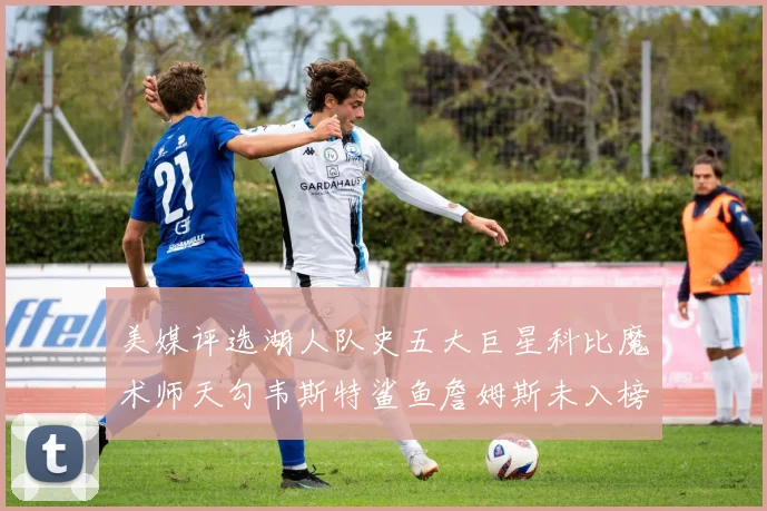 美媒评选湖人队史五大巨星科比魔术师天勾韦斯特鲨鱼詹姆斯未入榜引争议