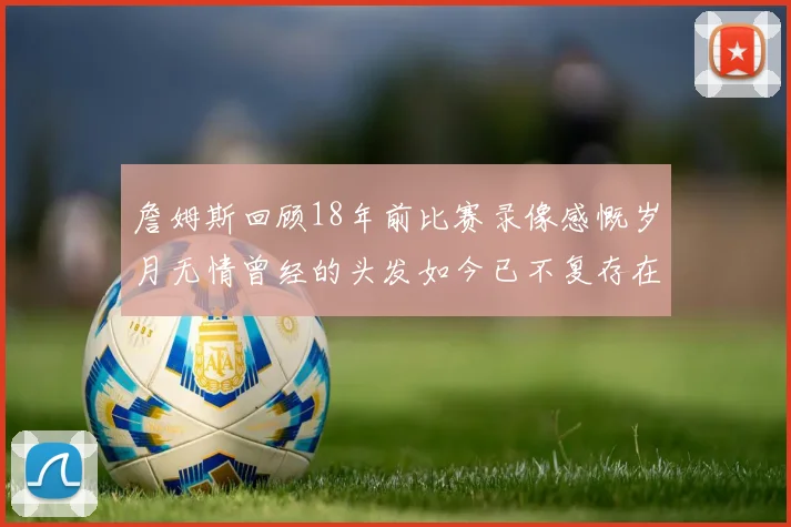 詹姆斯回顾18年前比赛录像感慨岁月无情曾经的头发如今已不复存在
