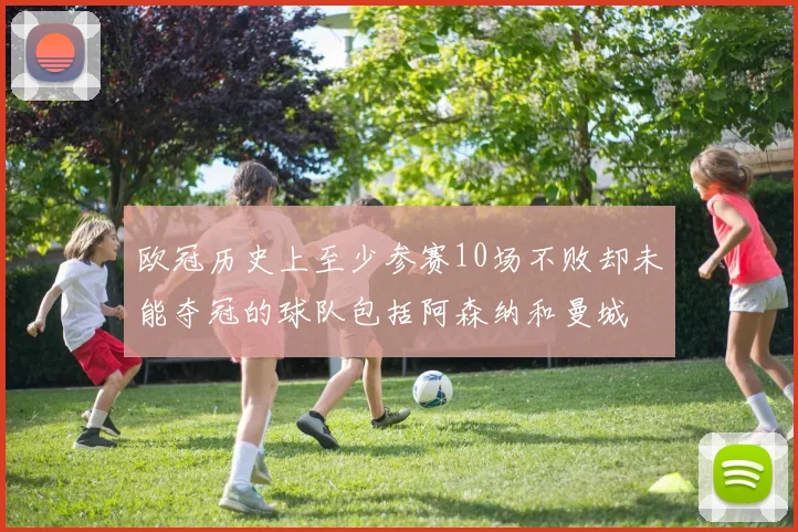 欧冠历史上至少参赛10场不败却未能夺冠的球队包括阿森纳和曼城