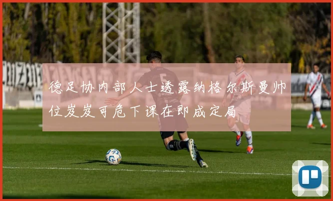 德足协内部人士透露纳格尔斯曼帅位岌岌可危下课在即成定局