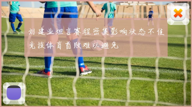 刘建业坦言赛程密集影响状态不佳竞技体育首败难以避免