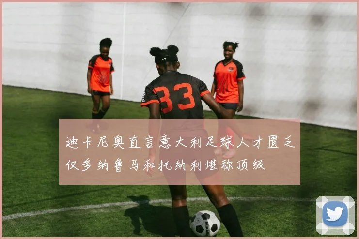 迪卡尼奥直言意大利足球人才匮乏仅多纳鲁马和托纳利堪称顶级