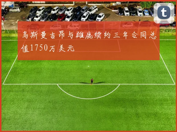 乌斯曼吉昂与雄鹿续约三年合同总值1750万美元