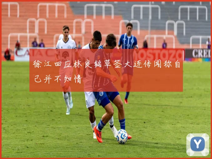 徐江回应林良铭草签大连传闻称自己并不知情