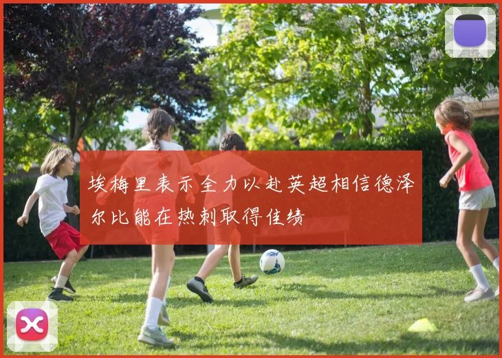 埃梅里表示全力以赴英超相信德泽尔比能在热刺取得佳绩