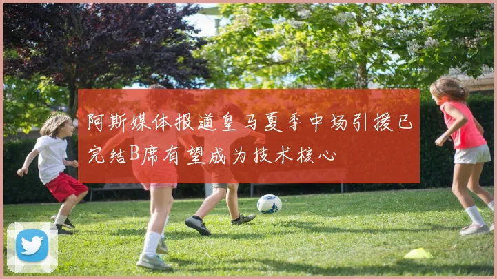 阿斯媒体报道皇马夏季中场引援已完结B席有望成为技术核心