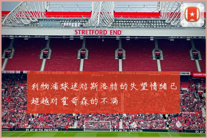 利物浦球迷对斯洛特的失望情绪已超越对霍奇森的不满