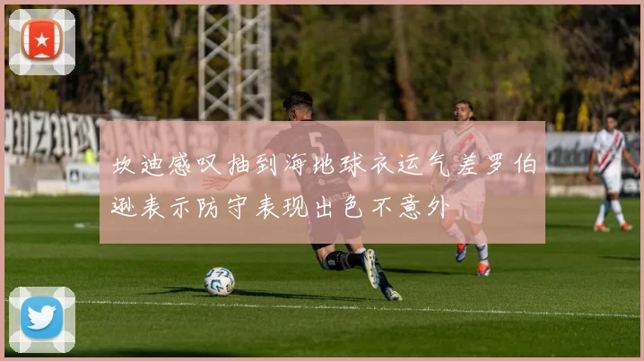 坎迪感叹抽到海地球衣运气差罗伯逊表示防守表现出色不意外