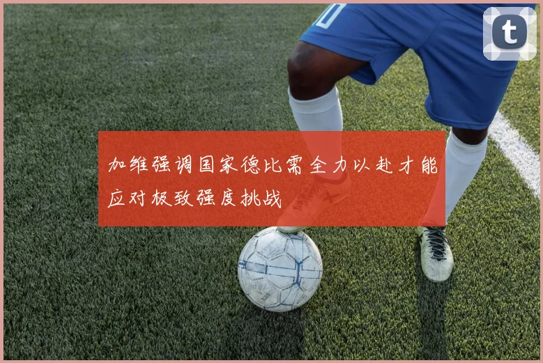 加维强调国家德比需全力以赴才能应对极致强度挑战